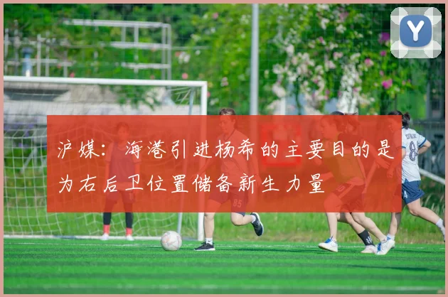 沪媒：海港引进杨希的主要目的是为右后卫位置储备新生力量